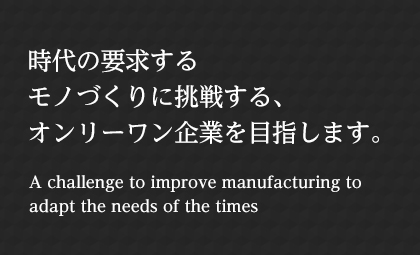 時(shí)代の要求するモノづくりに挑戦する、オンリーワン企業(yè)を目指します。 A challenge to improve manufacturing to adapt the needs of the times